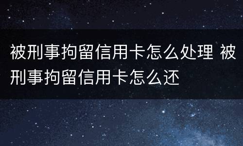 被刑事拘留信用卡怎么处理 被刑事拘留信用卡怎么还