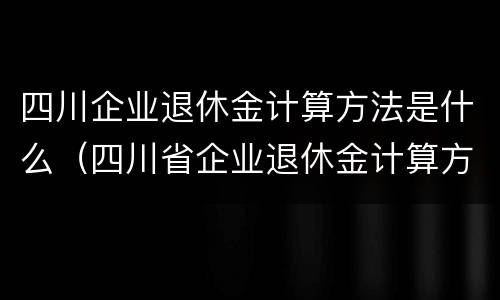 四川企业退休金计算方法是什么（四川省企业退休金计算方法）