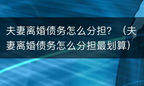夫妻离婚债务怎么分担？（夫妻离婚债务怎么分担最划算）