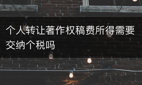个人转让著作权稿费所得需要交纳个税吗