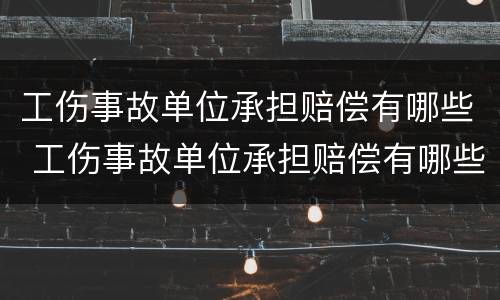 工伤事故单位承担赔偿有哪些 工伤事故单位承担赔偿有哪些费用