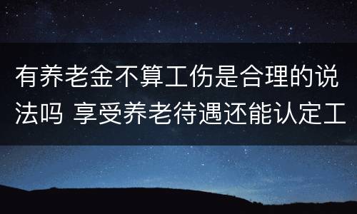 有养老金不算工伤是合理的说法吗 享受养老待遇还能认定工伤吗