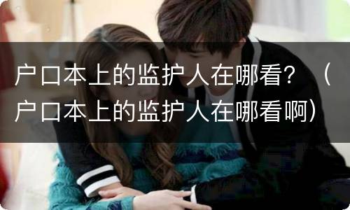 户口本上的监护人在哪看？（户口本上的监护人在哪看啊）