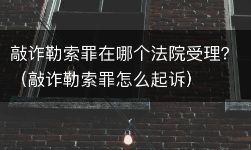 敲诈勒索罪在哪个法院受理？（敲诈勒索罪怎么起诉）