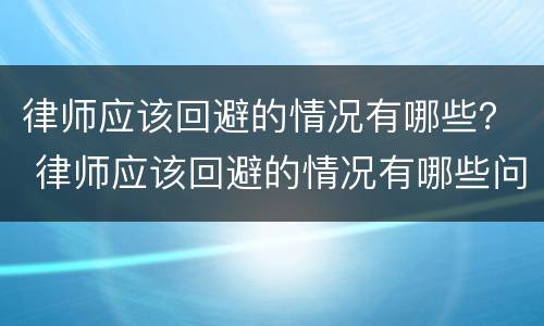 律师应该回避的情况有哪些？ 律师应该回避的情况有哪些问题