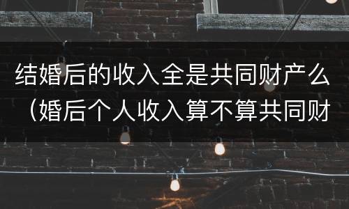 结婚后的收入全是共同财产么（婚后个人收入算不算共同财产?）