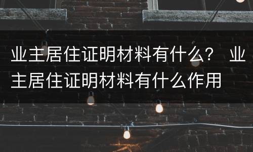 业主居住证明材料有什么？ 业主居住证明材料有什么作用