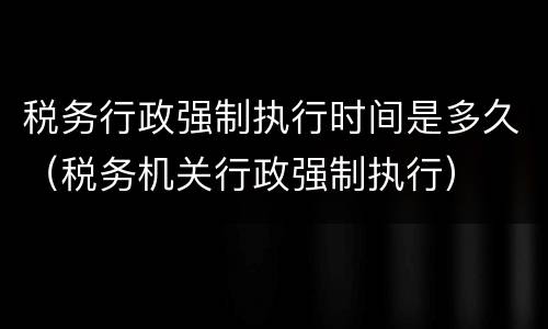 税务行政强制执行时间是多久（税务机关行政强制执行）