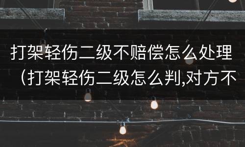 打架轻伤二级不赔偿怎么处理（打架轻伤二级怎么判,对方不谅解能缓刑吗）