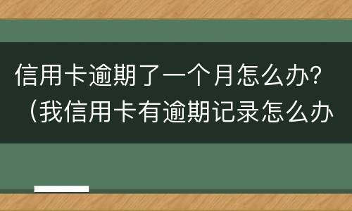 信用卡逾期了一个月怎么办？（我信用卡有逾期记录怎么办）