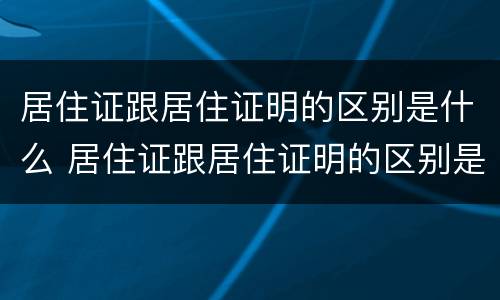 居住证跟居住证明的区别是什么 居住证跟居住证明的区别是什么呢