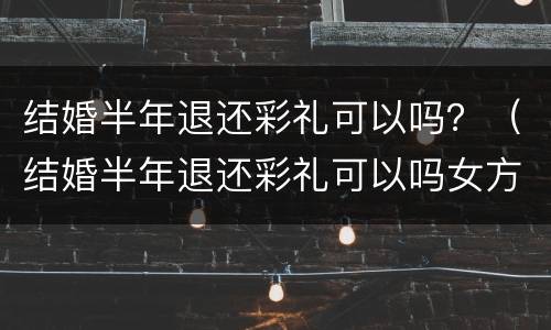 结婚半年退还彩礼可以吗？（结婚半年退还彩礼可以吗女方）