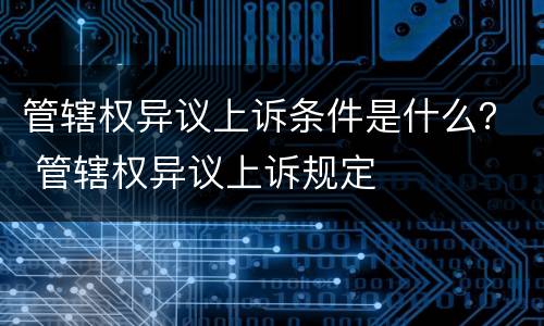 管辖权异议上诉条件是什么？ 管辖权异议上诉规定