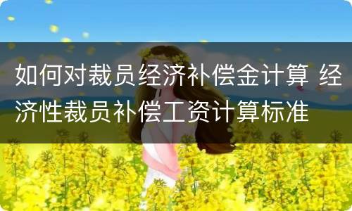 如何对裁员经济补偿金计算 经济性裁员补偿工资计算标准