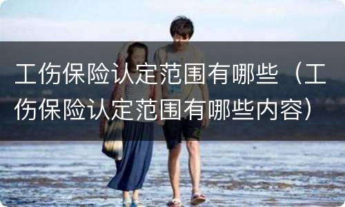 工伤保险认定范围有哪些（工伤保险认定范围有哪些内容）