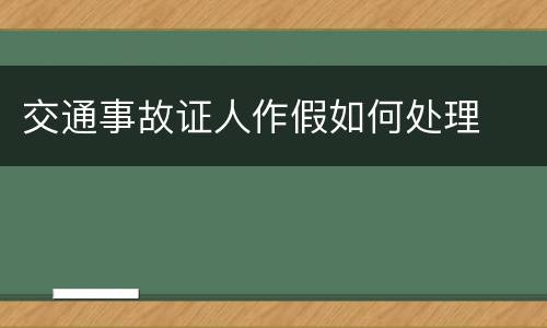 交通事故证人作假如何处理 交通事故证人作假如何处理