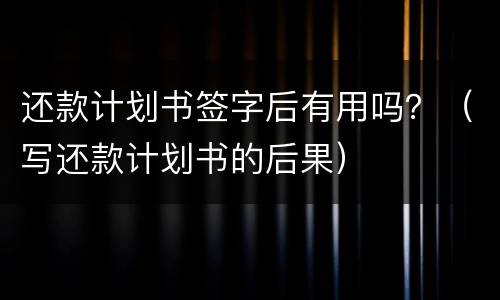 还款计划书签字后有用吗?(写还款计划书的后果) 还款计划书签字后有用吗?(写还款计划书的后果)