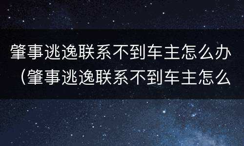 肇事逃逸联系不到车主怎么办（肇事逃逸联系不到车主怎么办理）
