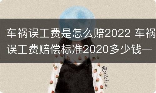 车祸误工费是怎么赔2022 车祸误工费赔偿标准2020多少钱一天