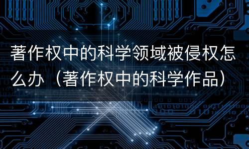 著作权中的科学领域被侵权怎么办（著作权中的科学作品）