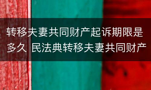 转移夫妻共同财产起诉期限是多久 民法典转移夫妻共同财产,追诉期多久
