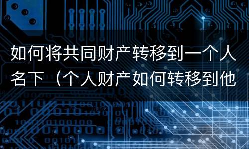 如何将共同财产转移到一个人名下（个人财产如何转移到他人名下）