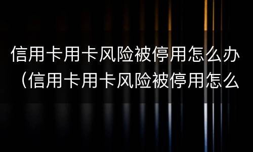 信用卡用卡风险被停用怎么办（信用卡用卡风险被停用怎么办呢）