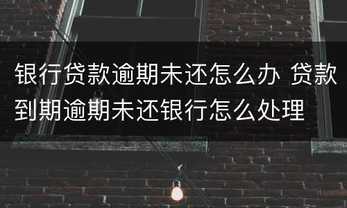 银行贷款逾期未还怎么办 贷款到期逾期未还银行怎么处理