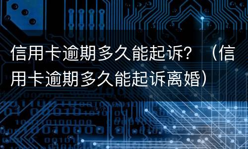 信用卡逾期多久能起诉？（信用卡逾期多久能起诉离婚）