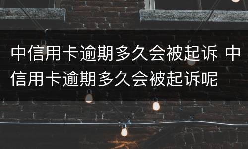 中信用卡逾期多久会被起诉 中信用卡逾期多久会被起诉呢