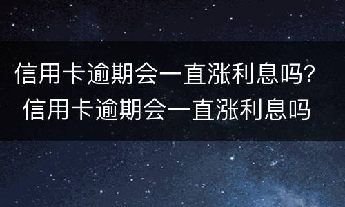 信用卡逾期会一直涨利息吗？ 信用卡逾期会一直涨利息吗