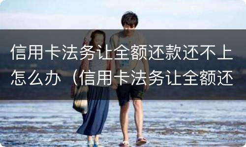 信用卡法务让全额还款还不上怎么办（信用卡法务让全额还款还不上怎么办呢）