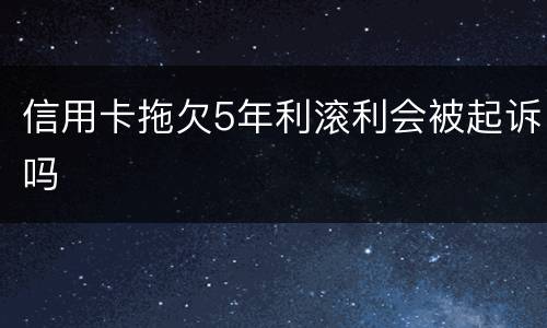 信用卡拖欠5年利滚利会被起诉吗