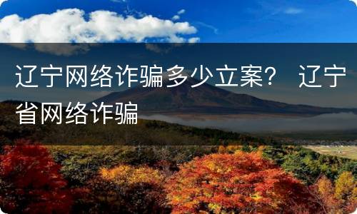 辽宁网络诈骗多少立案？ 辽宁省网络诈骗