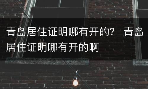 青岛居住证明哪有开的？ 青岛居住证明哪有开的啊