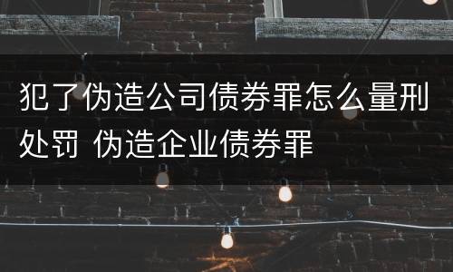 犯了伪造公司债券罪怎么量刑处罚 伪造企业债券罪
