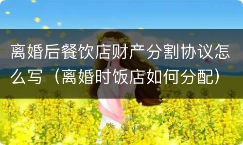 离婚后餐饮店财产分割协议怎么写（离婚时饭店如何分配）