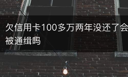欠信用卡100多万两年没还了会被通缉吗