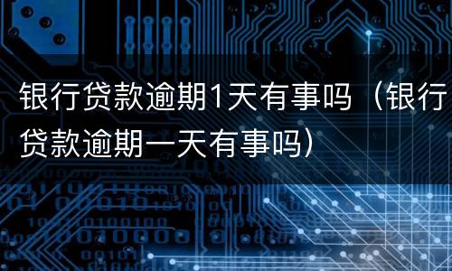 银行贷款逾期1天有事吗（银行贷款逾期一天有事吗）