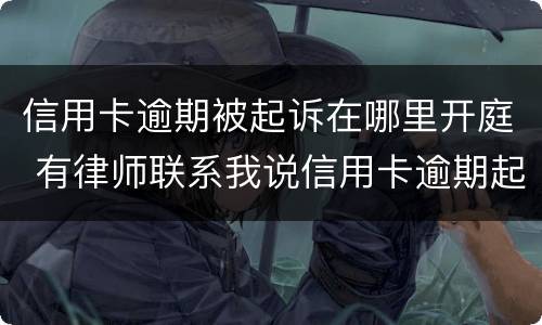 信用卡逾期被起诉在哪里开庭 有律师联系我说信用卡逾期起诉了