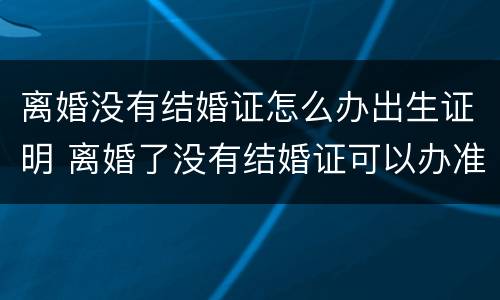 离婚没有结婚证怎么办出生证明 离婚了没有结婚证可以办准生证吗