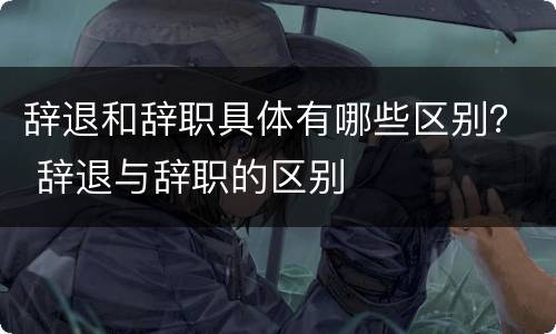辞退和辞职具体有哪些区别？ 辞退与辞职的区别