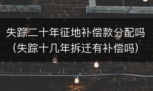 失踪二十年征地补偿款分配吗（失踪十几年拆迁有补偿吗）