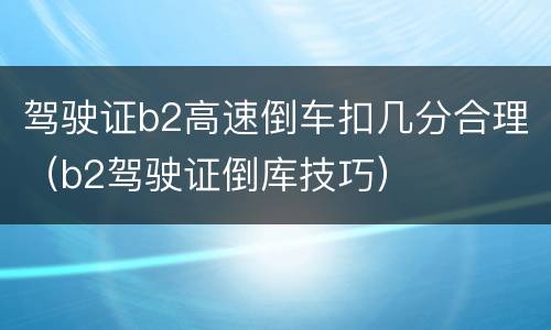 驾驶证b2高速倒车扣几分合理（b2驾驶证倒库技巧）