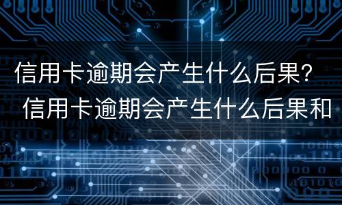 信用卡逾期会产生什么后果？ 信用卡逾期会产生什么后果和影响