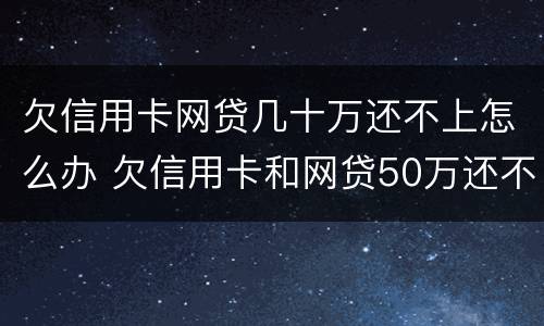 欠信用卡网贷几十万还不上怎么办 欠信用卡和网贷50万还不上怎么办