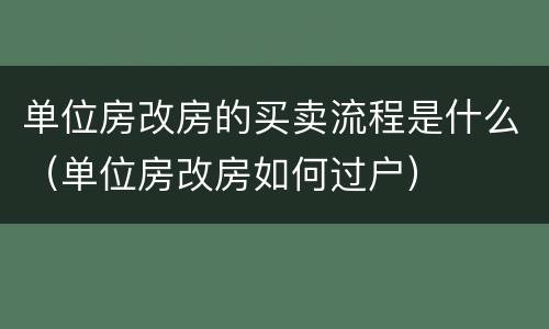 单位房改房的买卖流程是什么（单位房改房如何过户）