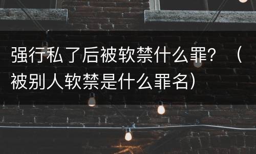 强行私了后被软禁什么罪？（被别人软禁是什么罪名）