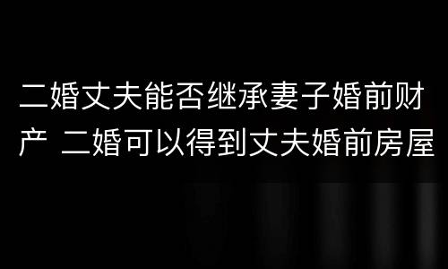 二婚丈夫能否继承妻子婚前财产 二婚可以得到丈夫婚前房屋吗?