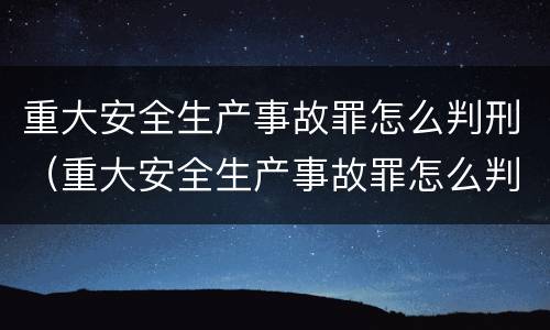 重大安全生产事故罪怎么判刑（重大安全生产事故罪怎么判刑的）